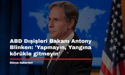 ABD Dışişleri Bakanı Antony Blinken: 'Yapmayın, Yangına körükle gitmeyin'