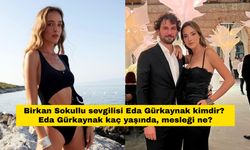 Birkan Sokullu sevgilisi Eda Gürkaynak kimdir? Eda Gürkaynak kaç yaşında, mesleği ne?