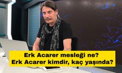 Erk Acarer mesleği ne? Erk Acarer kimdir, kaç yaşında?