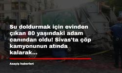 Su doldurmak için evinden çıkan 80 yaşındaki adam canından oldu! Sivas'ta çöp kamyonunun atında kalarak...