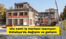 Ulu cami iş merkezi taşınıyor: Kütahya'da değişim ve gelişim
