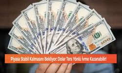 Piyasa Stabil Kalmasını Bekliyor: Dolar Ters Yönlü İvme Kazanabilir!